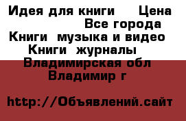 Идея для книги.  › Цена ­ 2 700 000 - Все города Книги, музыка и видео » Книги, журналы   . Владимирская обл.,Владимир г.